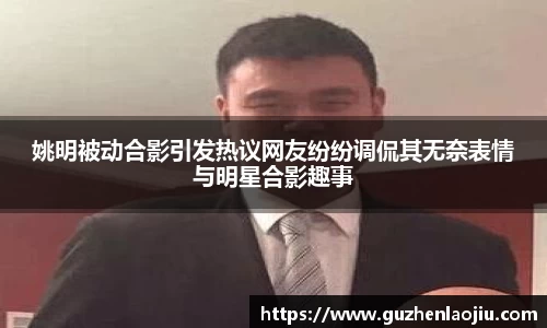 姚明被动合影引发热议网友纷纷调侃其无奈表情与明星合影趣事