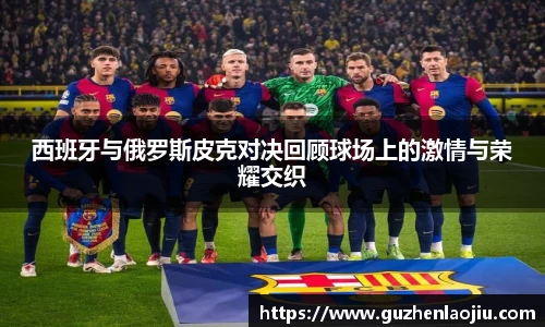 西班牙与俄罗斯皮克对决回顾球场上的激情与荣耀交织