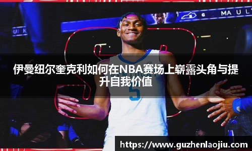 伊曼纽尔奎克利如何在NBA赛场上崭露头角与提升自我价值