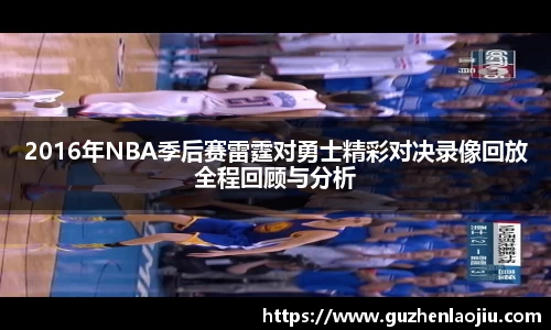 2016年NBA季后赛雷霆对勇士精彩对决录像回放全程回顾与分析