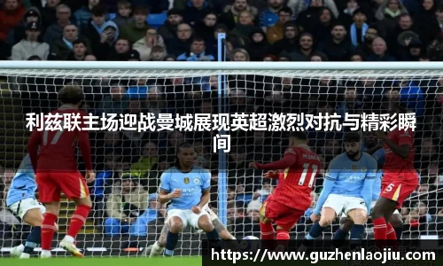 利兹联主场迎战曼城展现英超激烈对抗与精彩瞬间