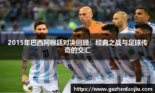 2015年巴西阿根廷对决回顾：经典之战与足球传奇的交汇